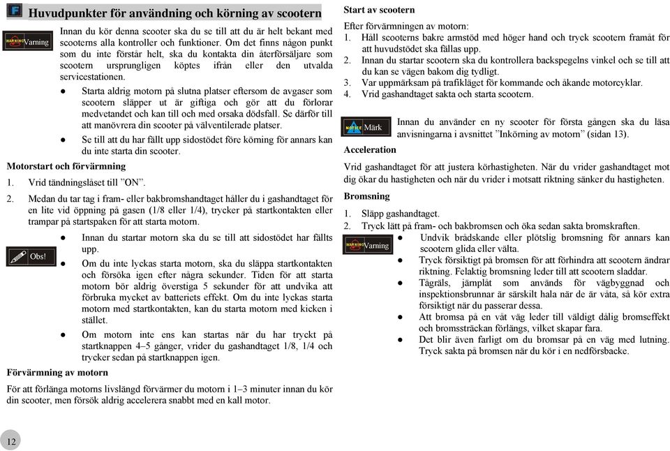 Starta aldrig motorn på slutna platser eftersom de avgaser som scootern släpper ut är giftiga och gör att du förlorar medvetandet och kan till och med orsaka dödsfall.