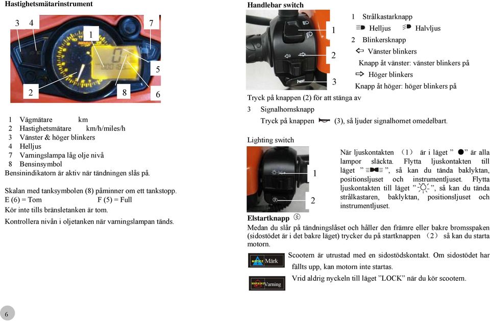 8 5 6 Handlebar switch 1 Strålkastarknapp 1 Helljus Halvljus 2 Blinkersknapp 2 Vänster blinkers Knapp åt vänster: vänster blinkers på 3 Höger blinkers Knapp åt höger: höger blinkers på Tryck på