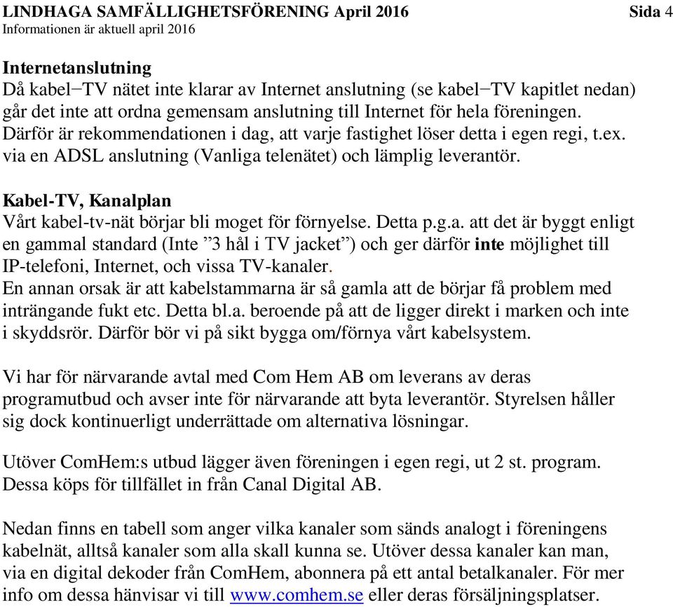 Kabel-TV, Kanalplan Vårt kabel-tv-nät börjar bli moget för förnyelse. Detta p.g.a. att det är byggt enligt en gammal standard (Inte 3 hål i TV jacket ) och ger därför inte möjlighet till IP-telefoni, Internet, och vissa TV-kanaler.