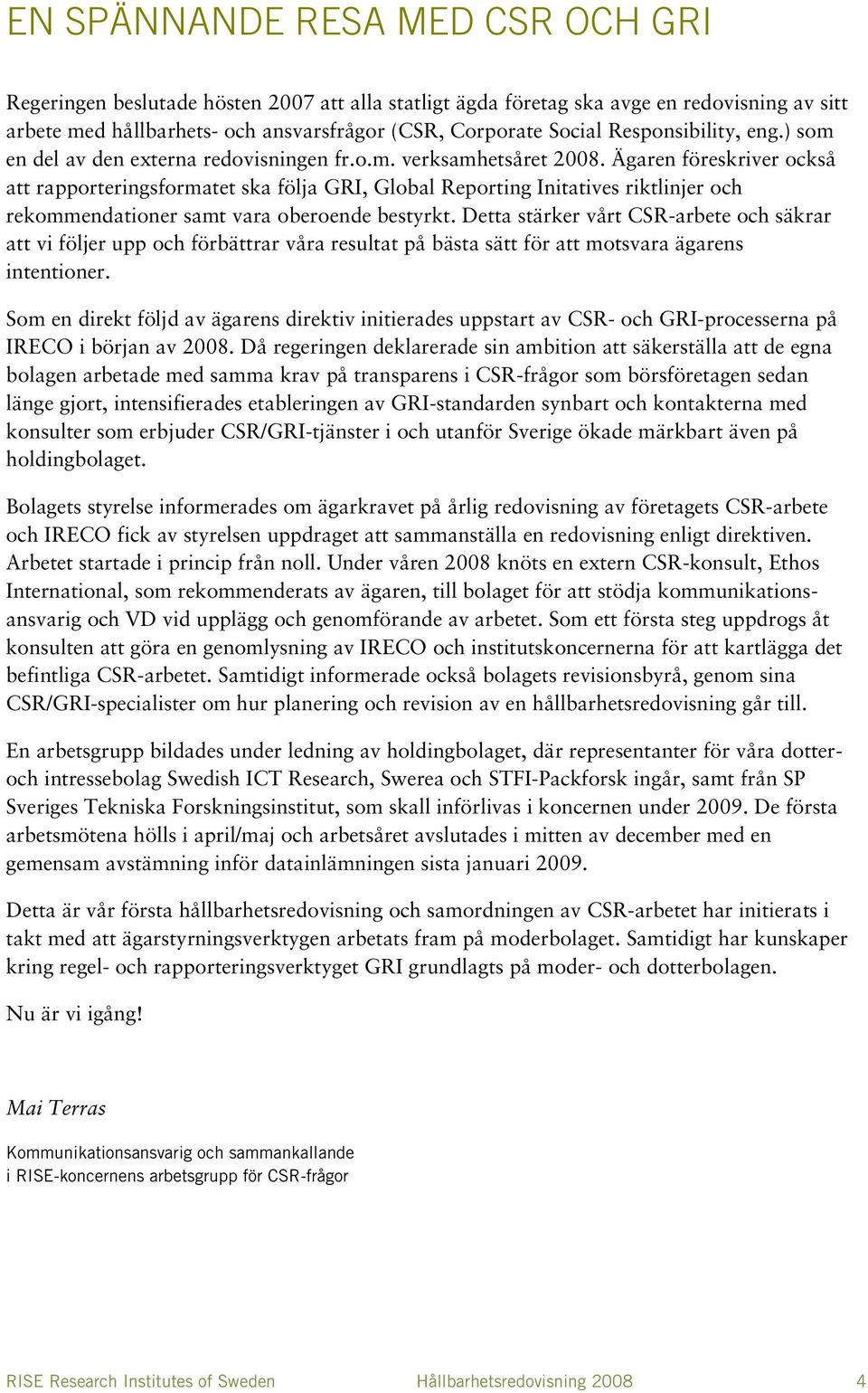 Ägaren föreskriver också att rapporteringsformatet ska följa GRI, Global Reporting Initatives riktlinjer och rekommendationer samt vara oberoende bestyrkt.