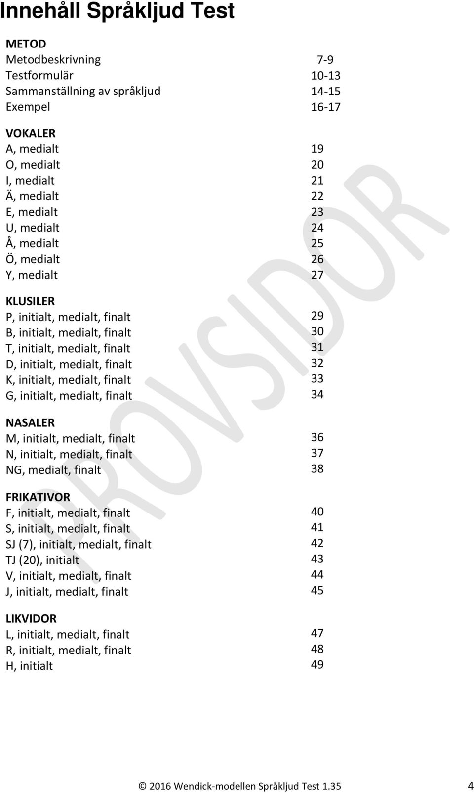 M, initialt, medialt, finalt N, initialt, medialt, finalt NG, medialt, finalt FRIKATIVOR F, initialt, medialt, finalt S, initialt, medialt, finalt SJ (7), initialt, medialt, finalt TJ (20), initialt