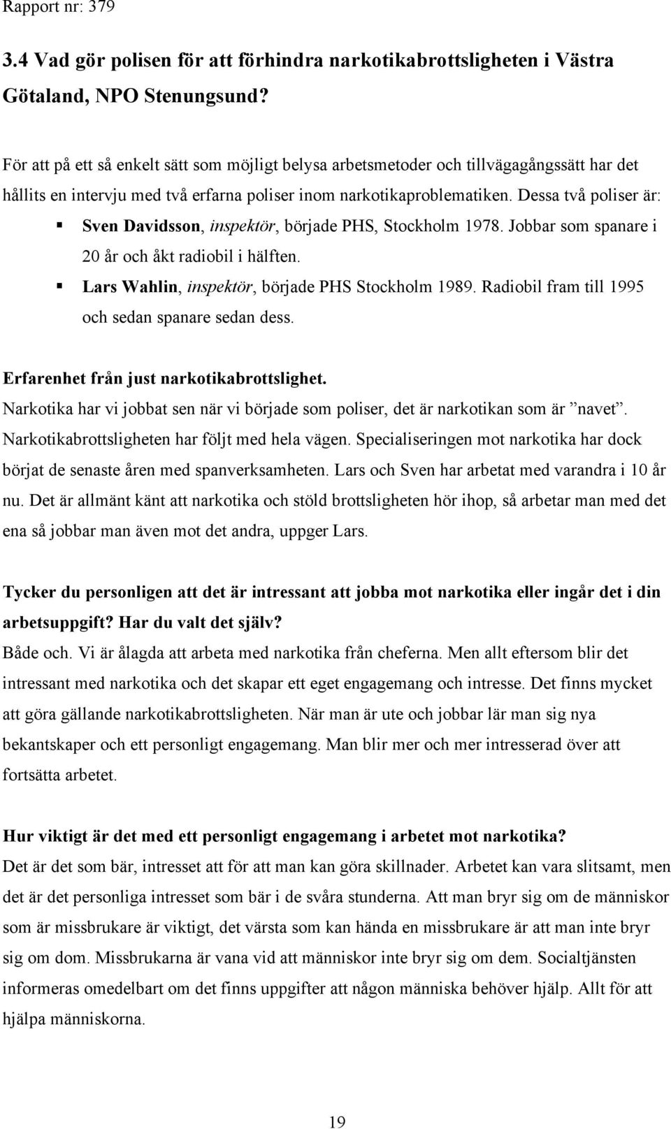 Dessa två poliser är: Sven Davidsson, inspektör, började PHS, Stockholm 1978. Jobbar som spanare i 20 år och åkt radiobil i hälften. Lars Wahlin, inspektör, började PHS Stockholm 1989.