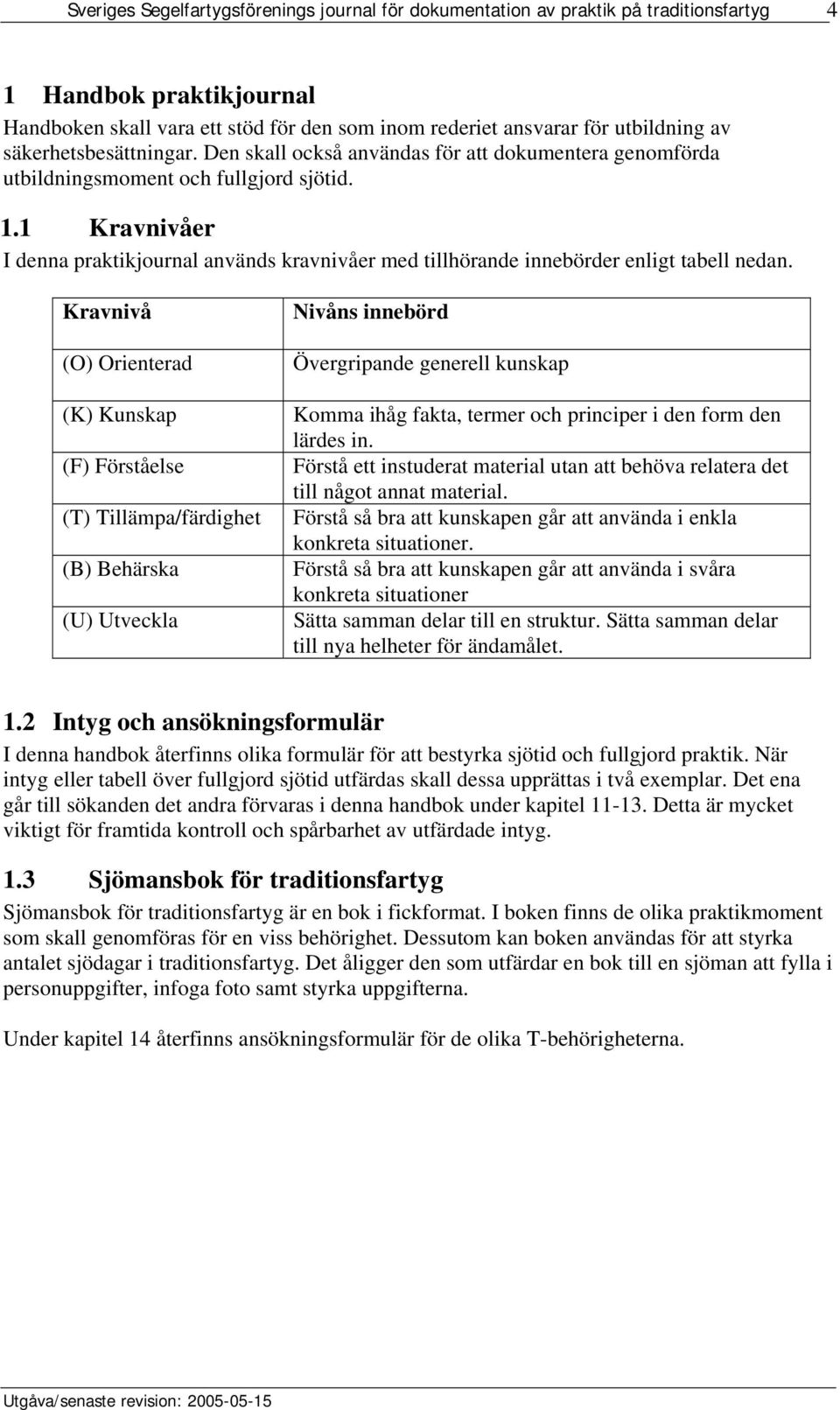 Kravnivå (O) Orienterad (K) Kunskap (F) Förståelse () illämpa/färdighet (B) Behärska (U) Utveckla Nivåns innebörd Övergripande generell kunskap Komma ihåg fakta, termer och principer i den form den