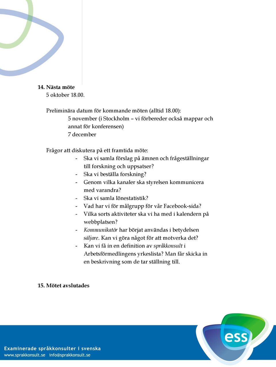 forskning och uppsatser? - Ska vi beställa forskning? - Genom vilka kanaler ska styrelsen kommunicera med varandra? - Ska vi samla lönestatistik? - Vad har vi för målgrupp för vår Facebook-sida?