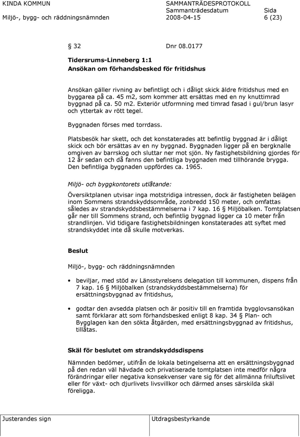 45 m2, som kommer att ersättas med en ny knuttimrad byggnad på ca. 50 m2. Exteriör utformning med timrad fasad i gul/brun lasyr och yttertak av rött tegel. Byggnaden förses med torrdass.