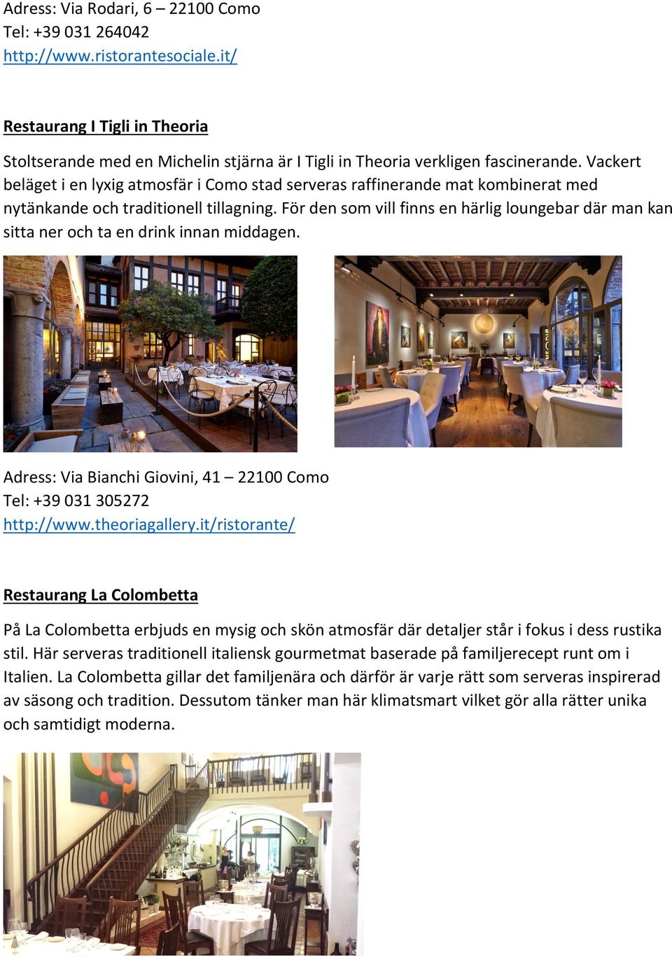 För den som vill finns en härlig loungebar där man kan sitta ner och ta en drink innan middagen. Adress: Via Bianchi Giovini, 41 22100 Como Tel: +39 031 305272 http://www.theoriagallery.