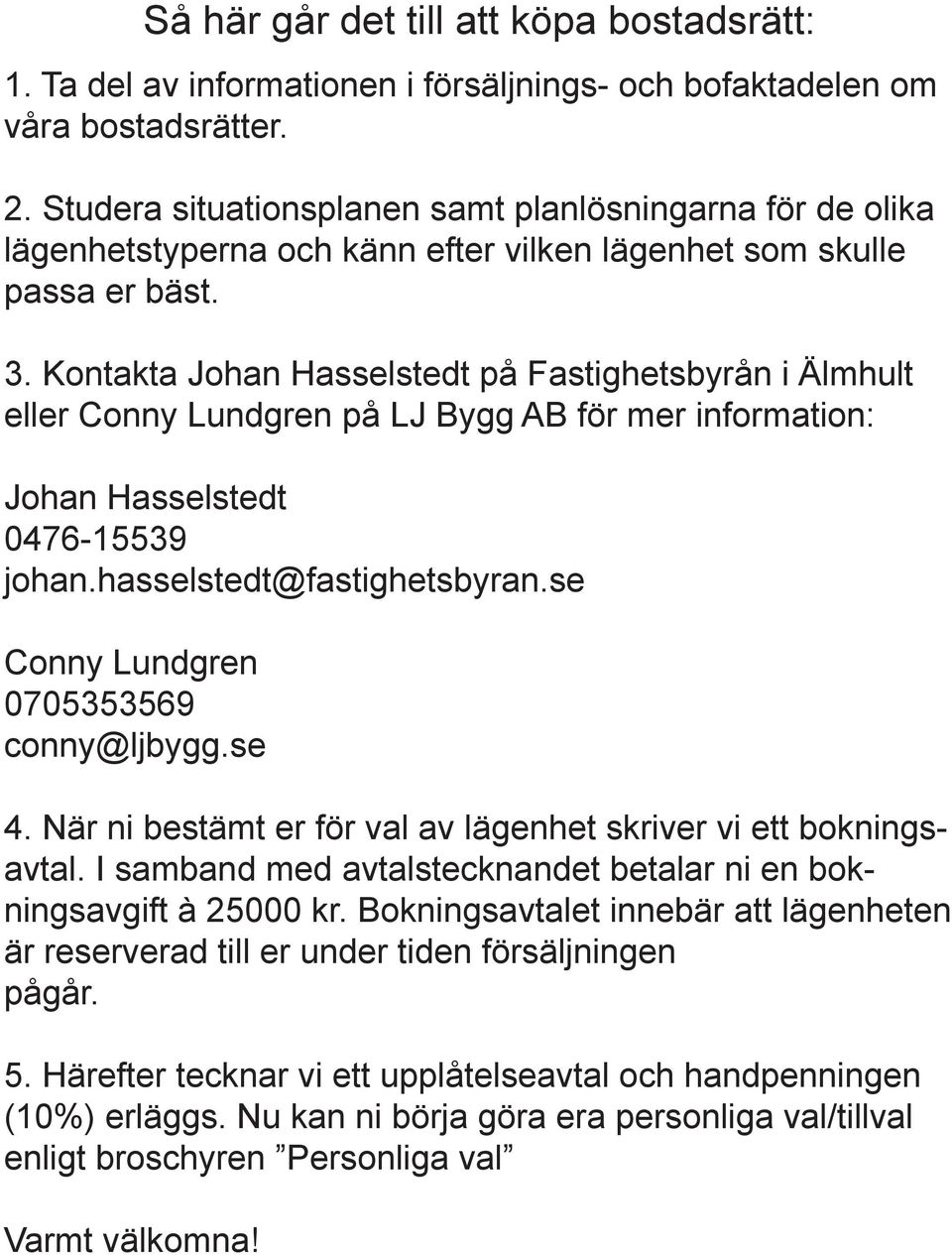 Kontakta Johan Hasselstedt på Fastighetsbyrån i Älmhult eller Conny Lundgren på LJ Bygg AB för mer information: Johan Hasselstedt 0476-15539 johan.hasselstedt@fastighetsbyran.