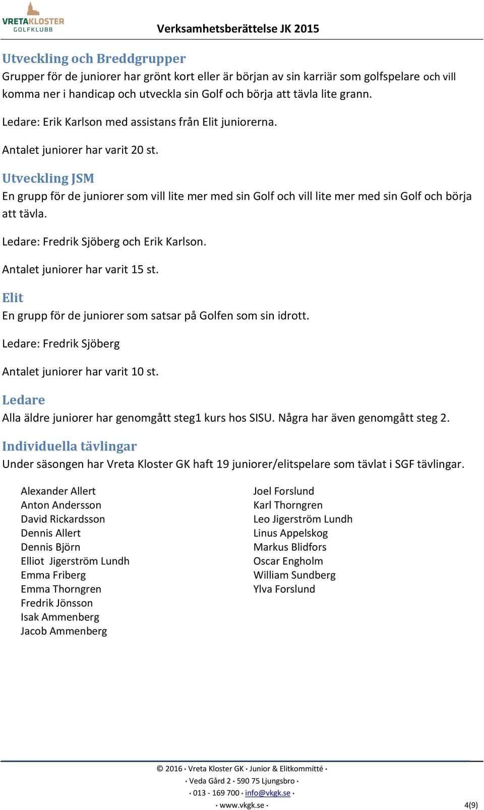 Utveckling JSM En grupp för de juniorer som vill lite mer med sin Golf och vill lite mer med sin Golf och börja att tävla. Ledare: Fredrik Sjöberg och Erik Karlson. Antalet juniorer har varit 15 st.