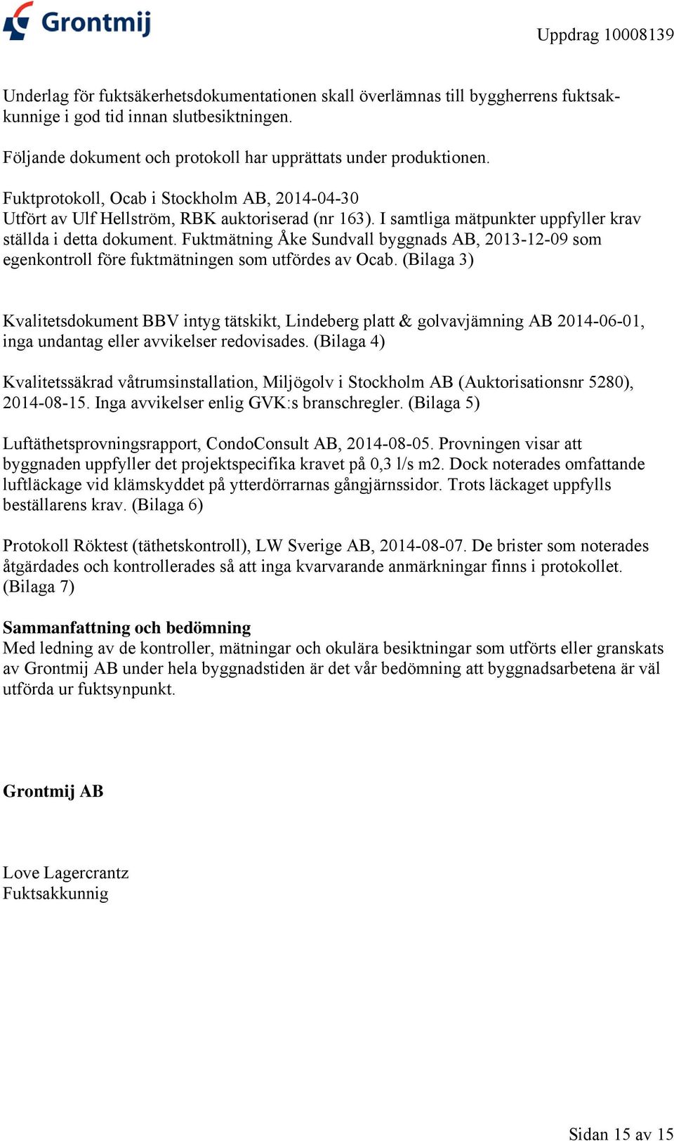 I samtliga mätpunkter uppfyller krav ställda i detta dokument. Fuktmätning Åke Sundvall byggnads AB, 2013-12-09 som egenkontroll före fuktmätningen som utfördes av Ocab.