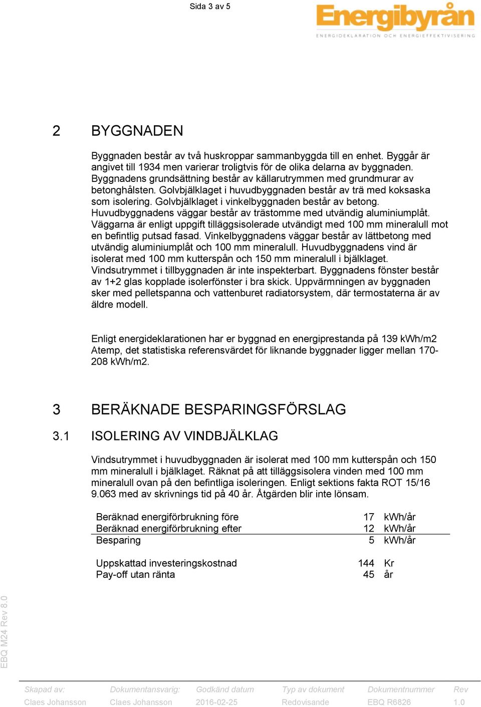 Golvbjälklaget i vinkelbyggnaden består av betong. Huvudbyggnadens väggar består av trästomme med utvändig aluminiumplåt.