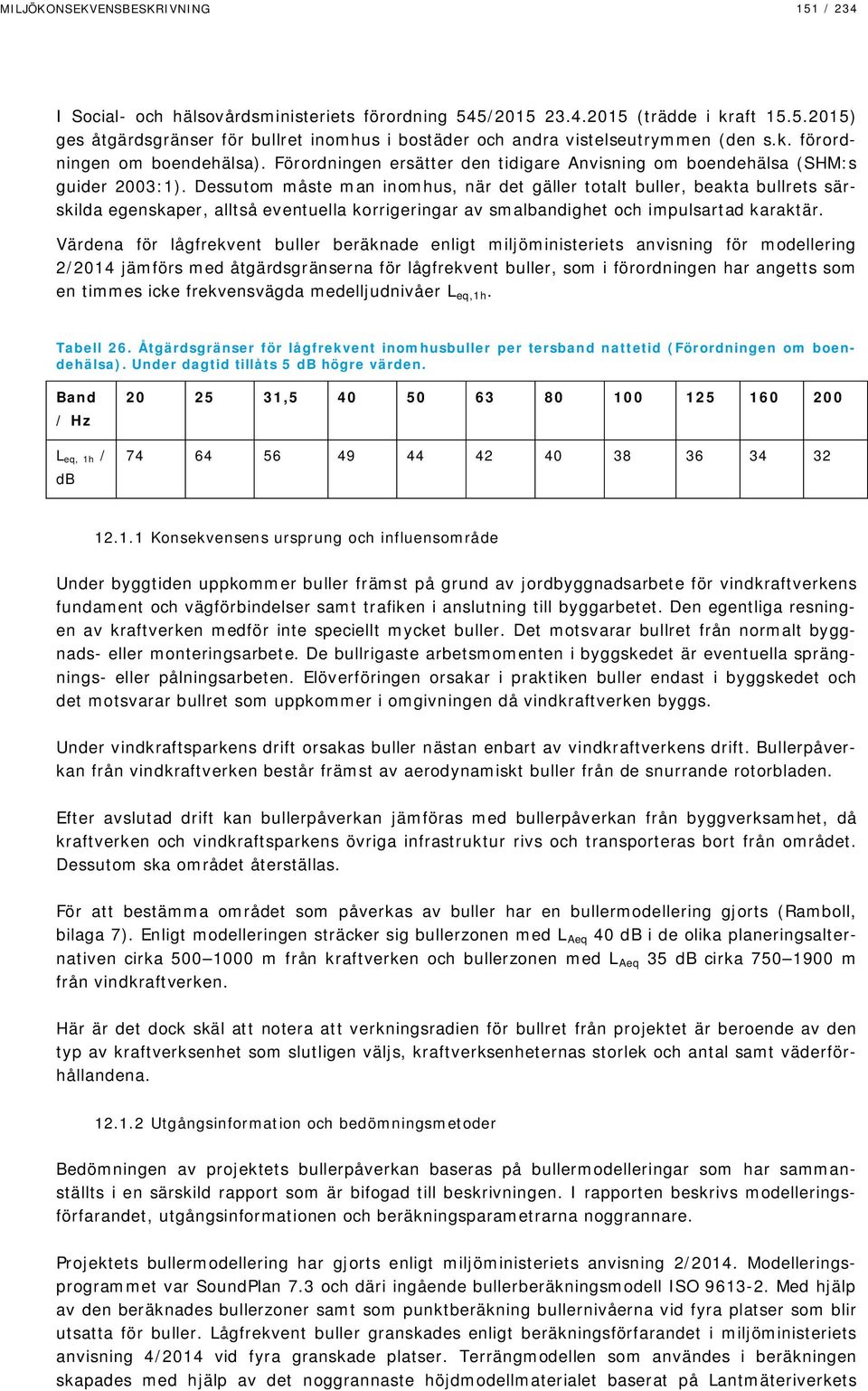 Dessutom måste man inomhus, när det gäller totalt buller, beakta bullrets särskilda egenskaper, alltså eventuella korrigeringar av smalbandighet och impulsartad karaktär.