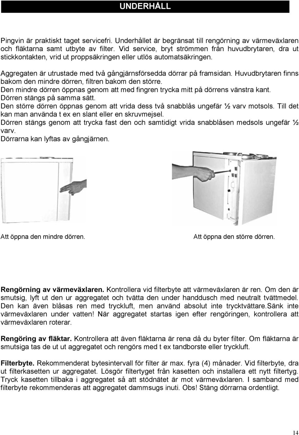 Huvudbrytaren finns bakom den mindre dörren, filtren bakom den större. Den mindre dörren öppnas genom att med fingren trycka mitt på dörrens vänstra kant. Dörren stängs på samma sätt.