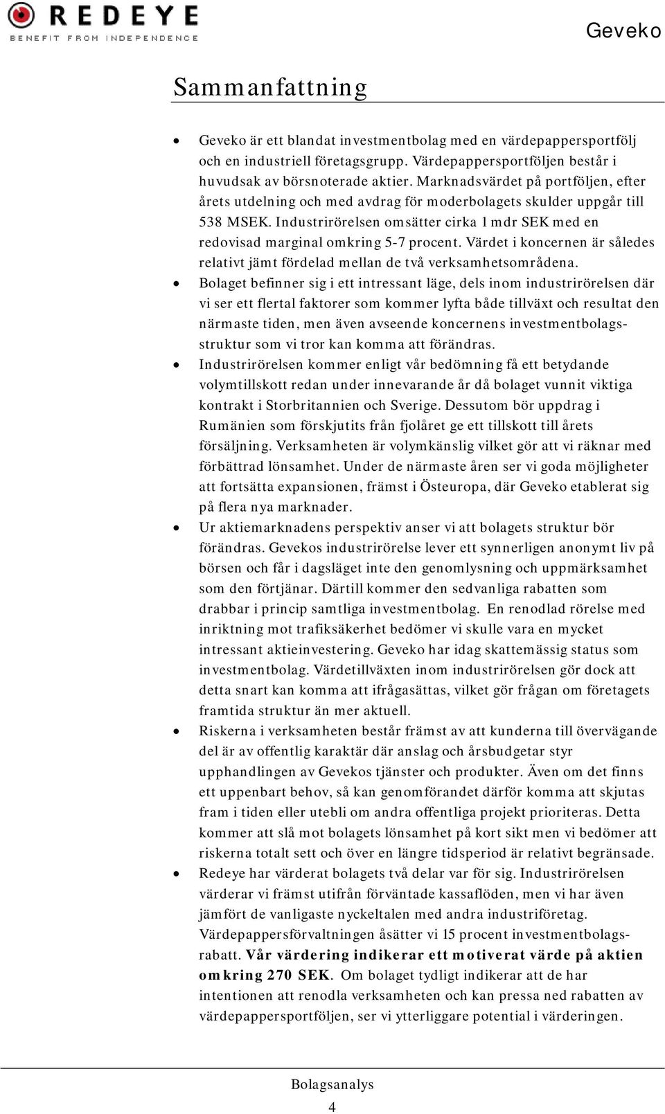 Industrirörelsen omsätter cirka 1 mdr SEK med en redovisad marginal omkring 5-7 procent. Värdet i koncernen är således relativt jämt fördelad mellan de två verksamhetsområdena.