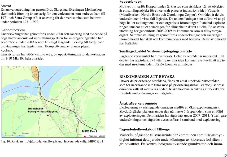 Genomförande Undersökningar har genomförts under 2008 och sanering med avseende på höga halter arsenik vid uppställningsplatsen för impregneringstuben har genomförts under 2009 genom frivilligt