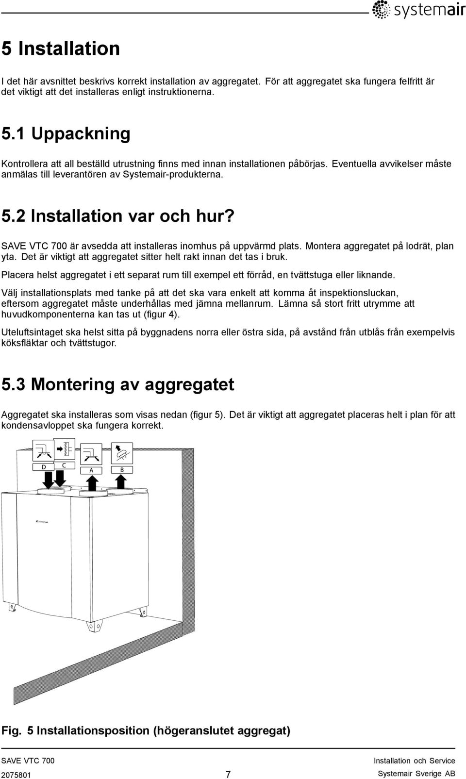 2 Installation var och hur? är avsedda att installeras inomhus på uppvärmd plats. Montera aggregatet på lodrät, plan yta. Det är viktigt att aggregatet sitter helt rakt innan det tas i bruk.