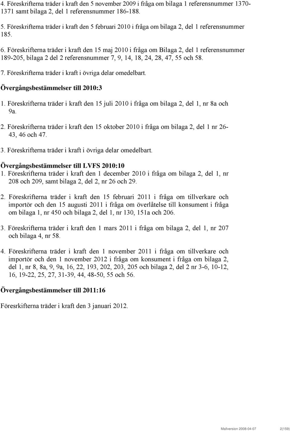 Övergångsbestämmelser till 2010:3 1. Föreskrifterna träder i kraft den 15 juli 2010 i fråga om bilaga 2, del 1, nr 8a och 9a. 2. Föreskrifterna träder i kraft den 15 oktober 2010 i fråga om bilaga 2, del 1 nr 26-43, 46 och 47.