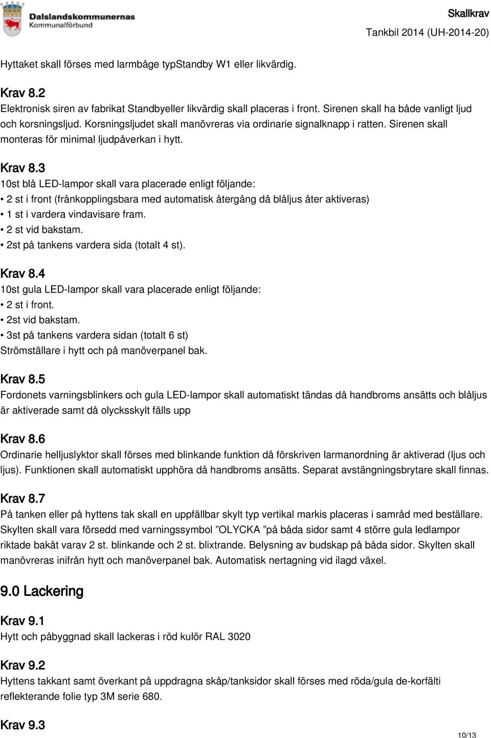 3 10st blå LED-lampor skall vara placerade enligt följande: 2 st i front (frånkopplingsbara med automatisk återgång då blåljus åter aktiveras) 1 st i vardera vindavisare fram. 2 st vid bakstam.