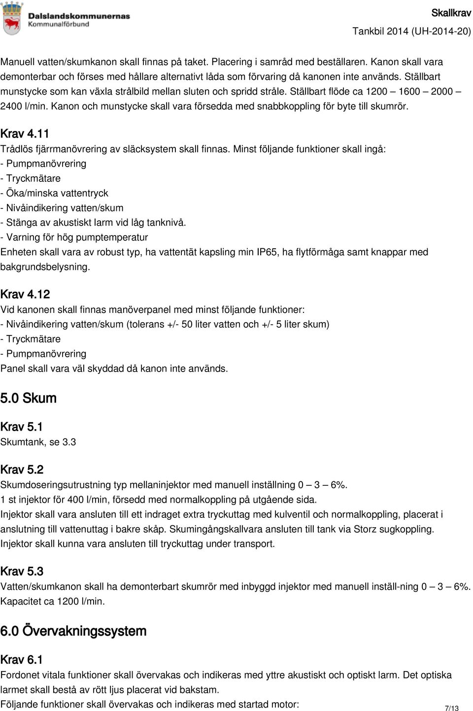 Kanon och munstycke skall vara försedda med snabbkoppling för byte till skumrör. Krav 4.11 Trådlös fjärrmanövrering av släcksystem skall finnas.