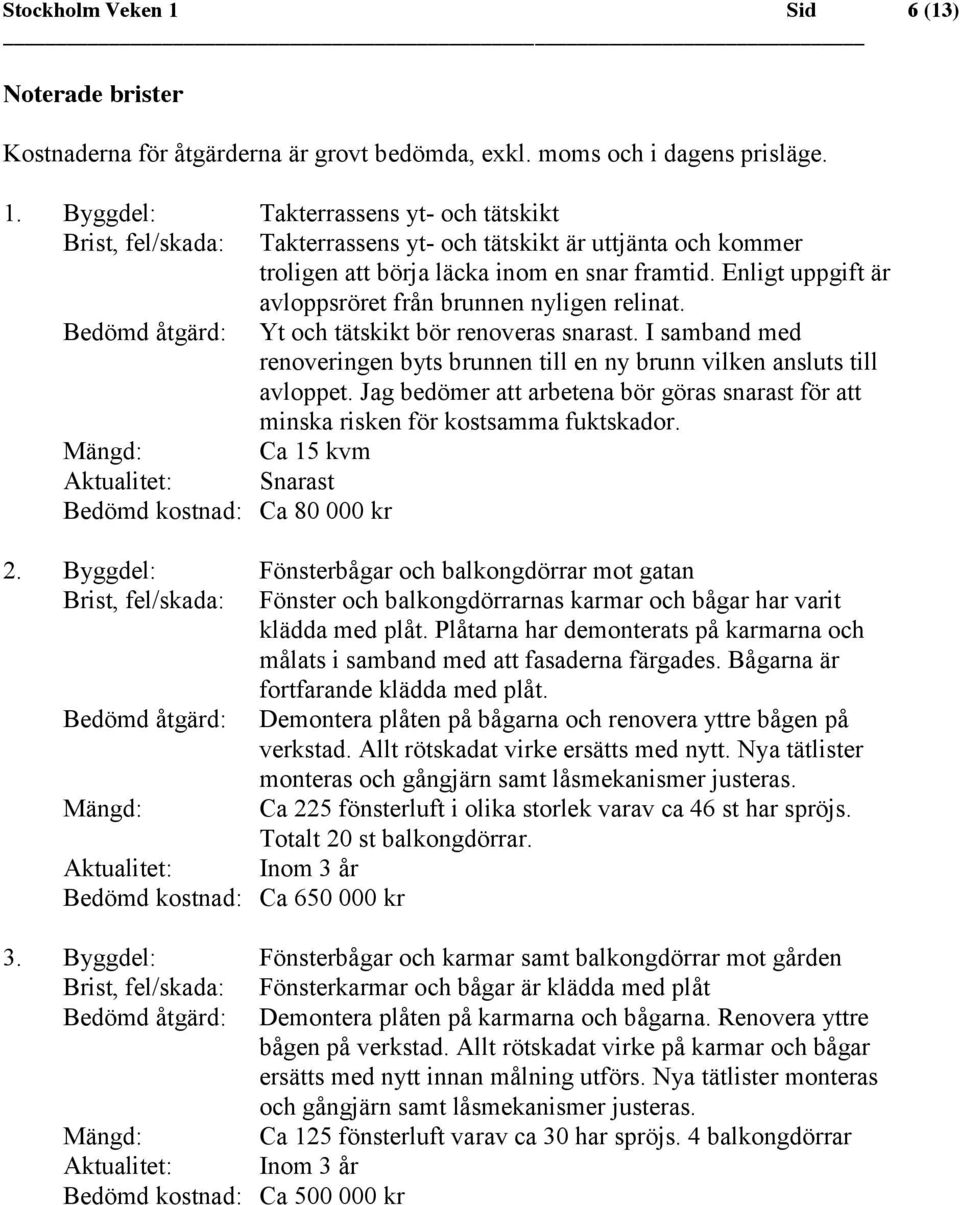 I samband med renoveringen byts brunnen till en ny brunn vilken ansluts till avloppet. Jag bedömer att arbetena bör göras snarast för att minska risken för kostsamma fuktskador.