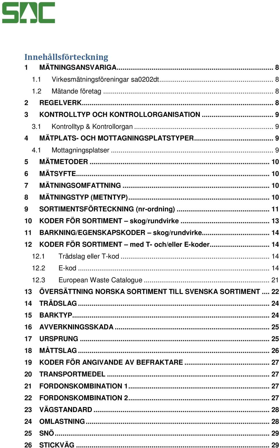 .. 10 9 SORTIMENTSFÖRTECKNING (nr-ordning)... 11 10 KODER FÖR SORTIMENT skog/rundvirke... 13 11 BARKNING/EGENSKAPSKODER skog/rundvirke... 14 12 KODER FÖR SORTIMENT med T- och/eller E-koder... 14 12.1 Trädslag eller T-kod.