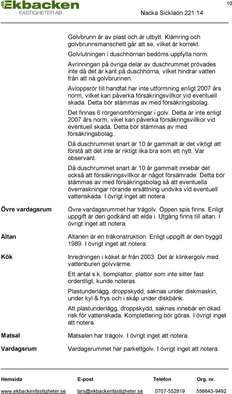 Avloppsrör till handfat har inte utformning enligt 2007 års norm, vilket kan påverka försäkringsvillkor vid eventuell skada. Detta bör stämmas av med försäkringsbolag.