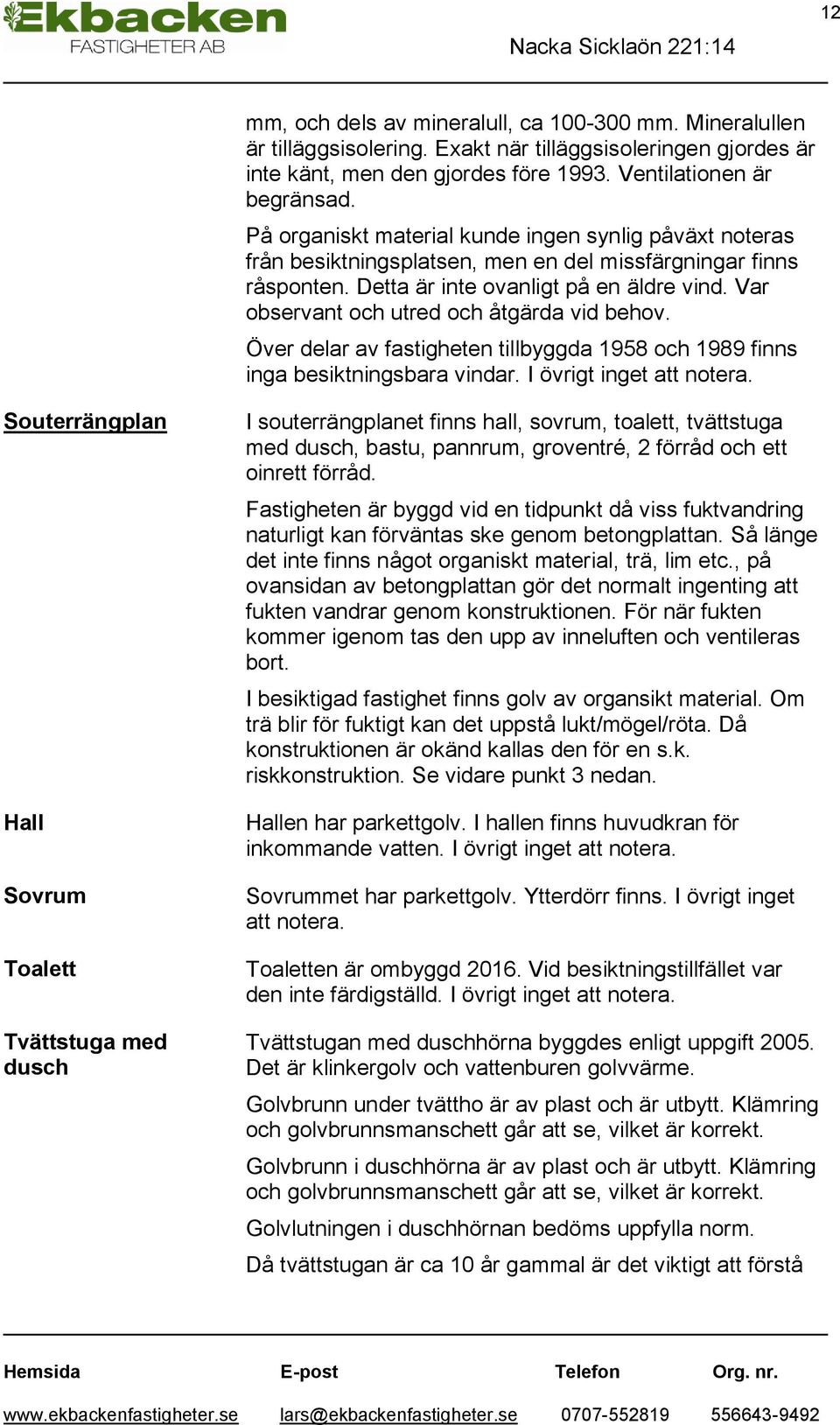 Var observant och utred och åtgärda vid behov. Över delar av fastigheten tillbyggda 1958 och 1989 finns inga besiktningsbara vindar. I övrigt inget att notera.