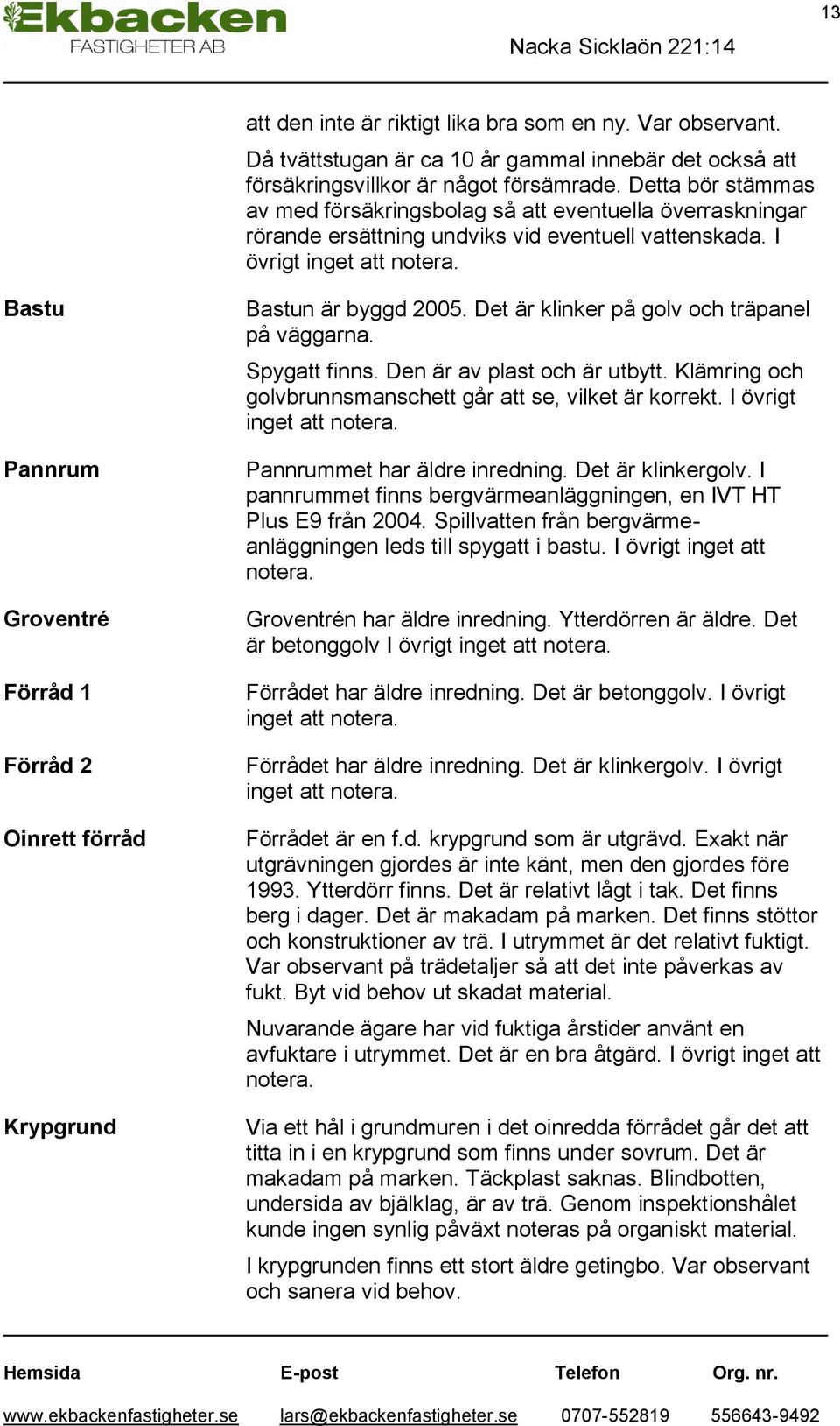 13 Bastu Pannrum Groventré Förråd 1 Förråd 2 Oinrett förråd Bastun är byggd 2005. Det är klinker på golv och träpanel på väggarna. Spygatt finns. Den är av plast och är utbytt.