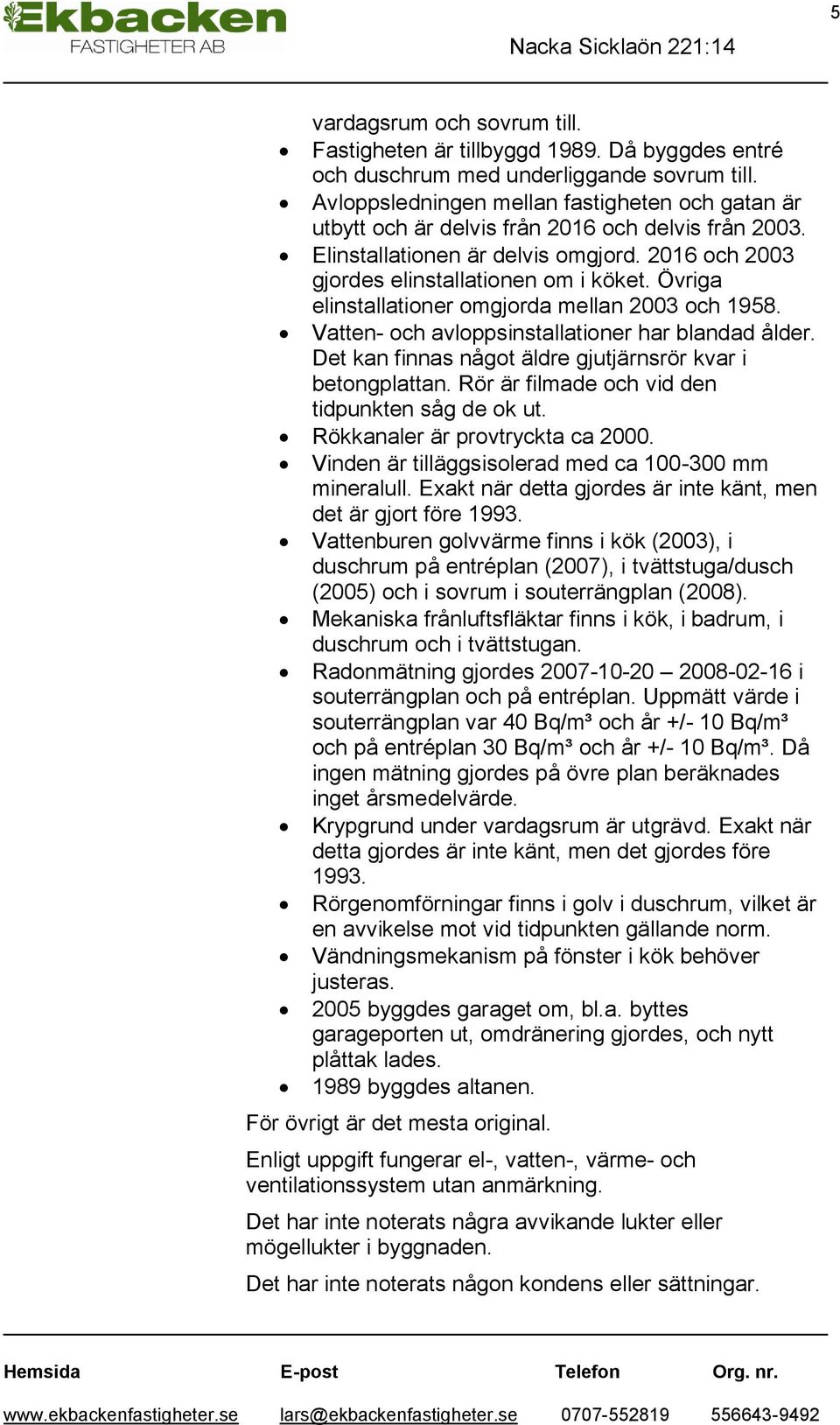 Övriga elinstallationer omgjorda mellan 2003 och 1958. Vatten- och avloppsinstallationer har blandad ålder. Det kan finnas något äldre gjutjärnsrör kvar i betongplattan.