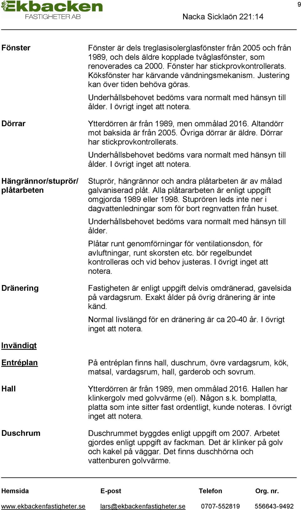 I övrigt inget att notera. Ytterdörren är från 1989, men ommålad 2016. Altandörr mot baksida är från 2005. Övriga dörrar är äldre. Dörrar har stickprovkontrollerats.