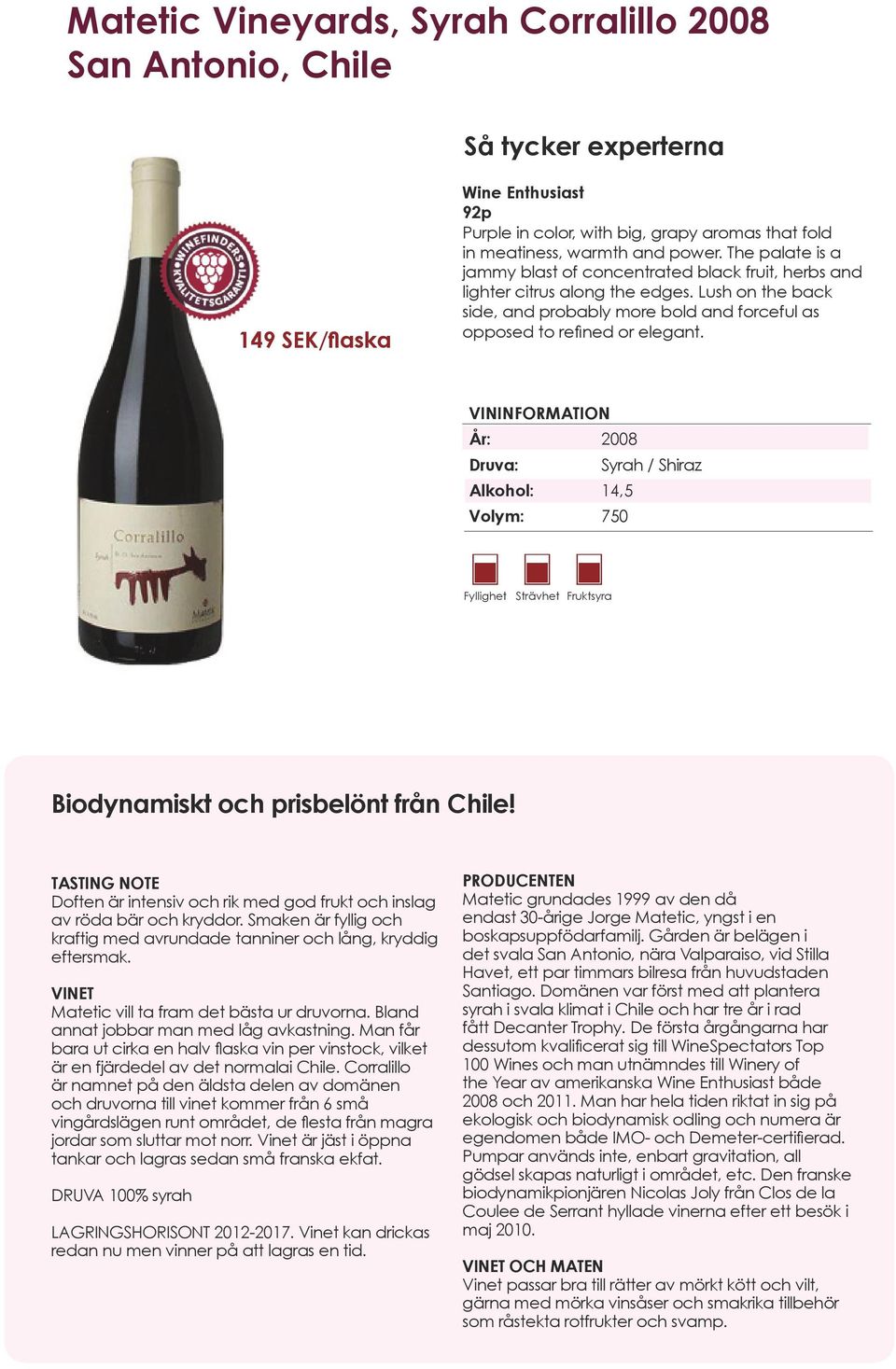 År: 2008 Druva: Syrah / Shiraz Alkohol: 14,5 Fyllighet Strävhet Fruktsyra Biodynamiskt och prisbelönt från Chile! Doften är intensiv och rik med god frukt och inslag av röda bär och kryddor.