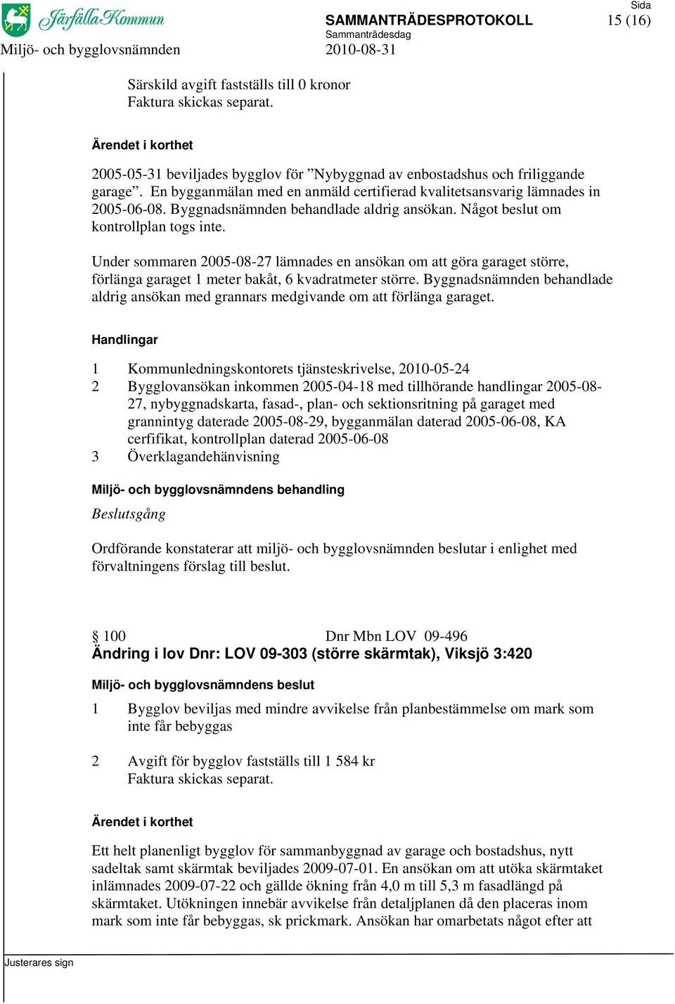 Under sommaren 2005-08-27 lämnades en ansökan om att göra garaget större, förlänga garaget 1 meter bakåt, 6 kvadratmeter större.