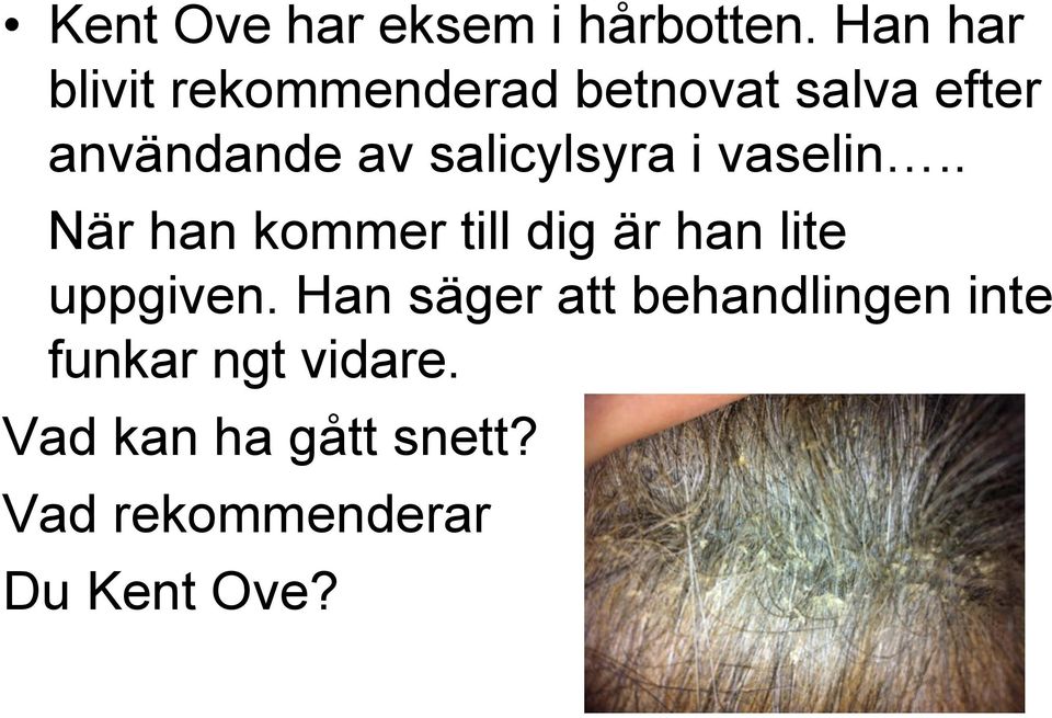 salicylsyra i vaselin.. När han kommer till dig är han lite uppgiven.