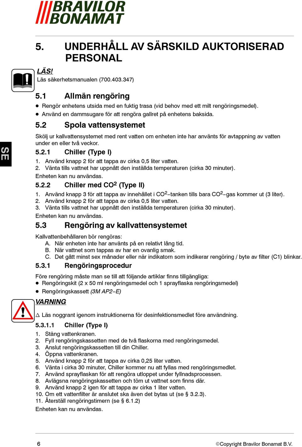 2 Spola vattensystemet Skölj ur kallvattensystemet med rent vatten om enheten inte har använts för avtappning av vatten under en eller två veckor. 5.2.1 Chiller (Type I) 1.