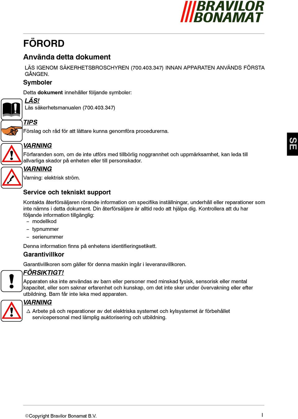 VARNING Förfaranden som, om de inte utförs med tillbörlig noggrannhet och uppmärksamhet, kan leda till allvarliga skador på enheten eller till personskador. VARNING Varning: elektrisk ström.