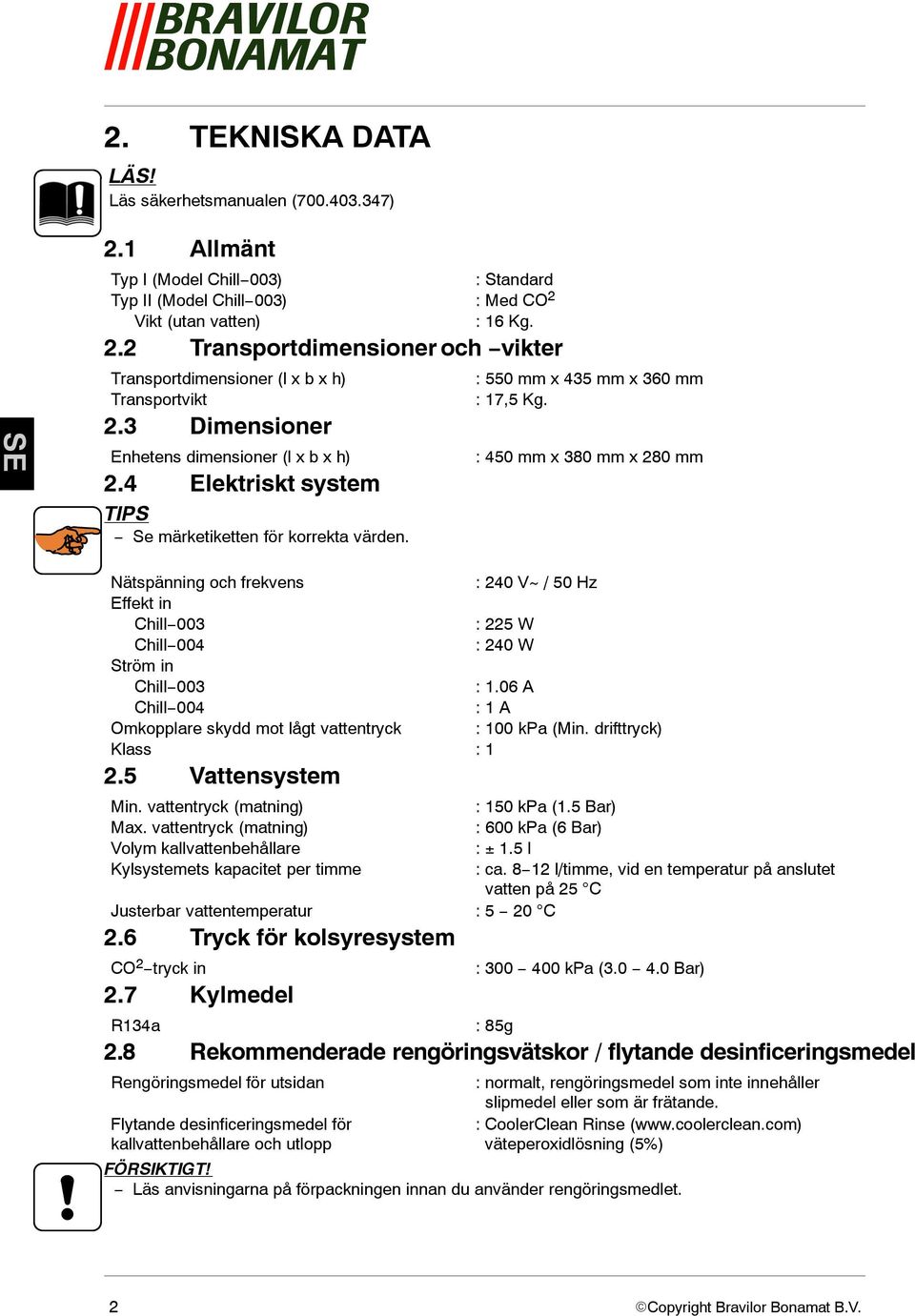 : 450 mm x 380 mm x 280 mm Nätspänning och frekvens Effekt in Chill 003 Chill 004 Ström in Chill 003 Chill 004 Omkopplare skydd mot lågt vattentryck Klass : 1 2.5 Vattensystem Min.