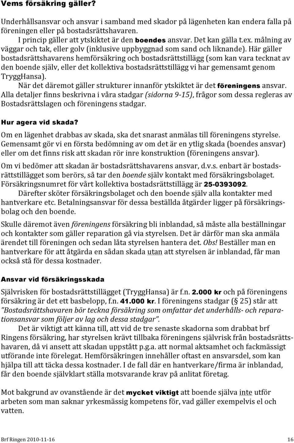 Här gäller bostadsrättshavarens hemförsäkring och bostadsrättstillägg (som kan vara tecknat av den boende själv, eller det kollektiva bostadsrättstillägg vi har gemensamt genom TryggHansa).