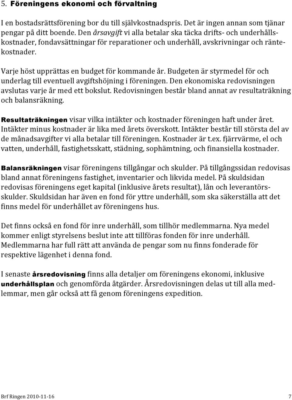 Varje höst upprättas en budget för kommande år. Budgeten är styrmedel för och underlag till eventuell avgiftshöjning i föreningen. Den ekonomiska redovisningen avslutas varje år med ett bokslut.