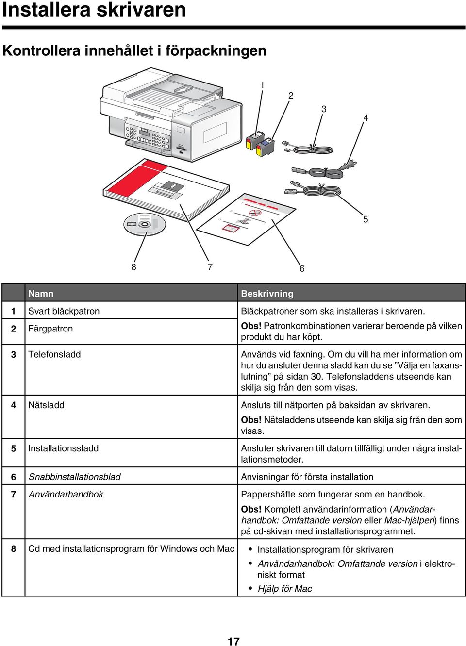 Om du vill ha mer information om hur du ansluter denna sladd kan du se Välja en faxanslutning på sidan 30. Telefonsladdens utseende kan skilja sig från den som visas.