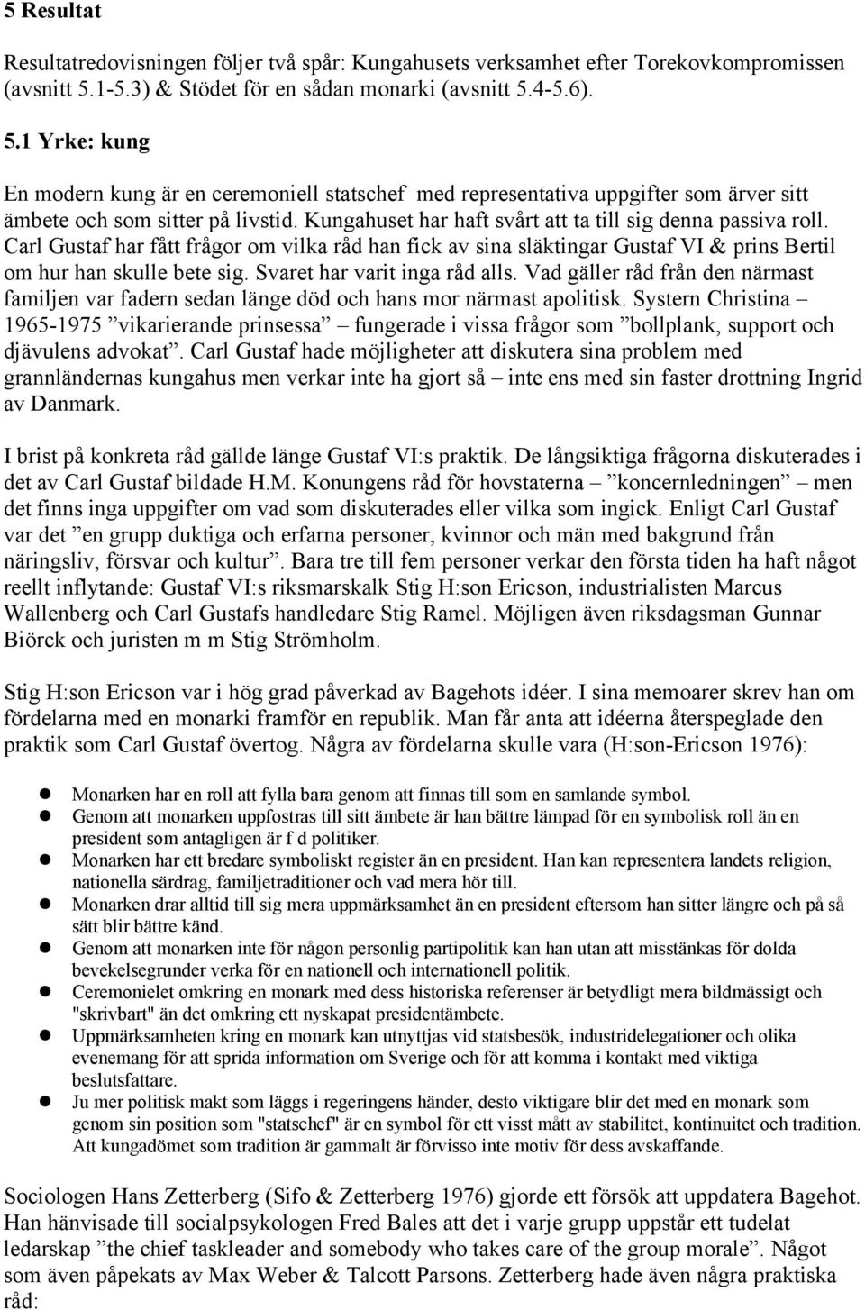 Kungahuset har haft svårt att ta till sig denna passiva roll. Carl Gustaf har fått frågor om vilka råd han fick av sina släktingar Gustaf VI & prins Bertil om hur han skulle bete sig.