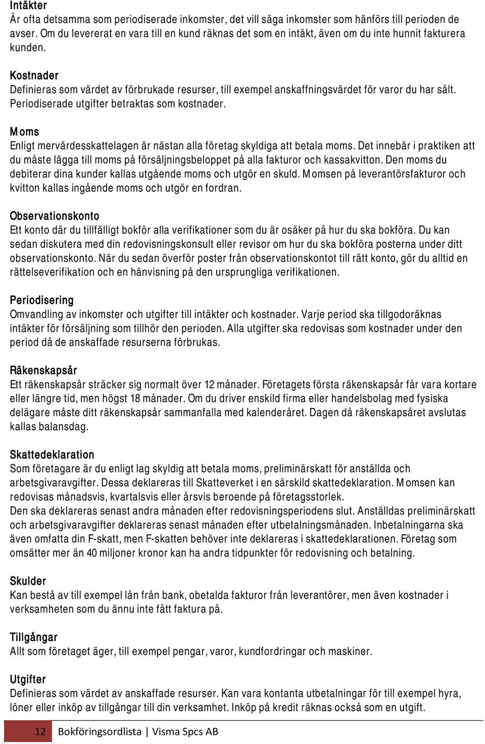 Kostnader Definieras som värdet av förbrukade resurser, till exempel anskaffningsvärdet för varor du har sålt. Periodiserade utgifter betraktas som kostnader.