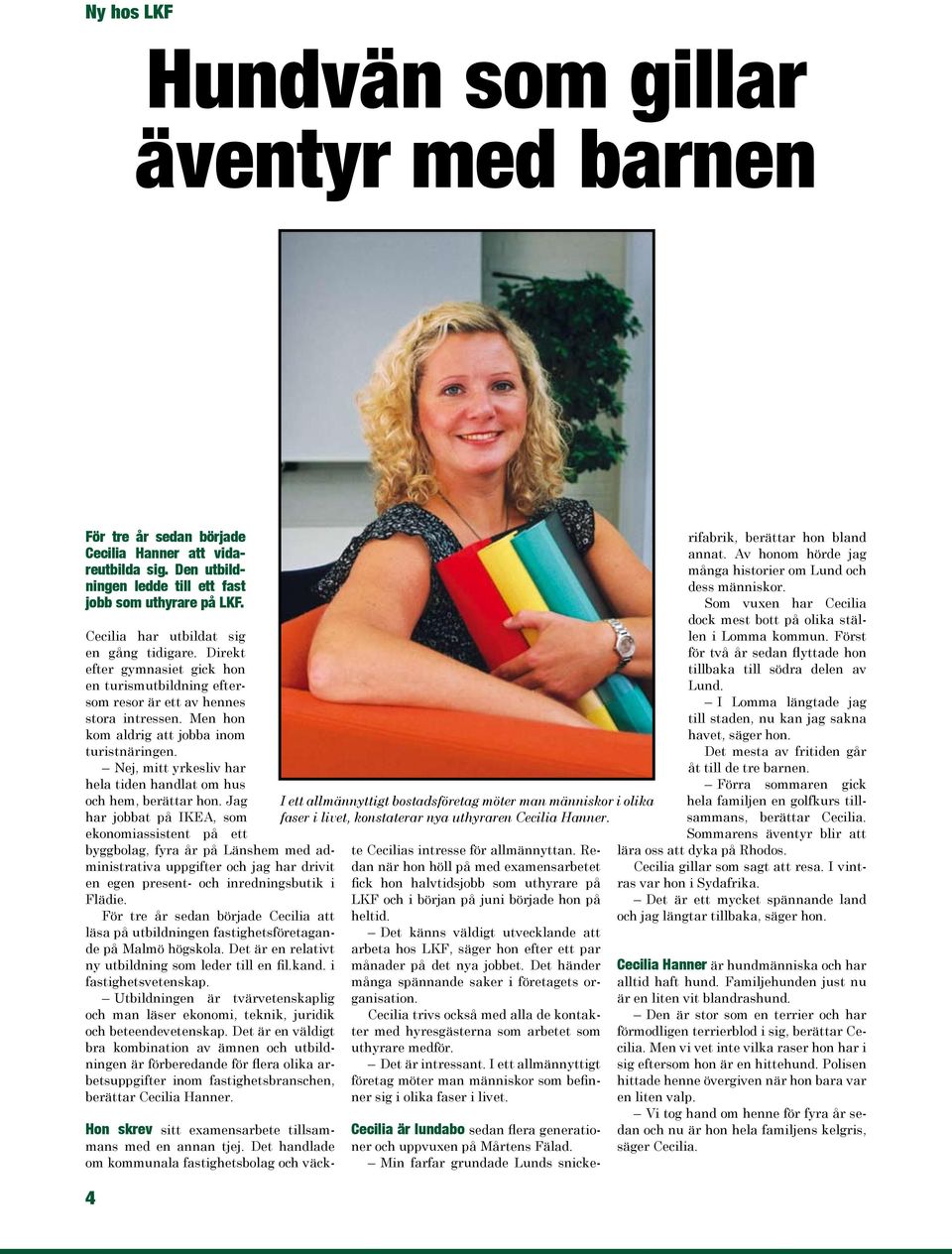 Nej, mitt yrkesliv har hela tiden handlat om hus och hem, berättar hon.