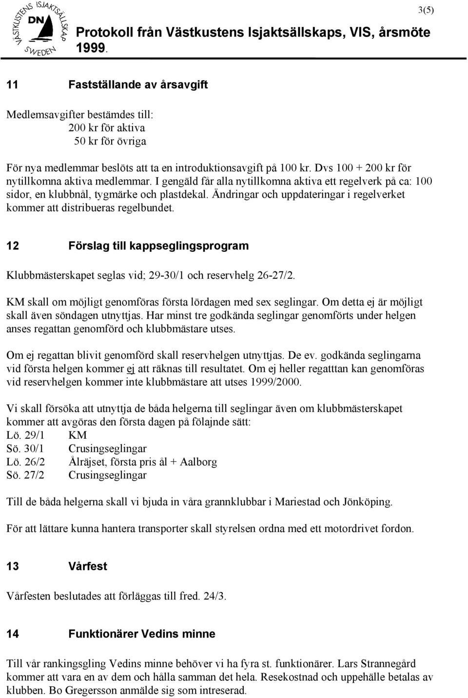 Ändringar och uppdateringar i regelverket kommer att distribueras regelbundet. 12 Förslag till kappseglingsprogram Klubbmästerskapet seglas vid; 29-30/1 och reservhelg 26-27/2.