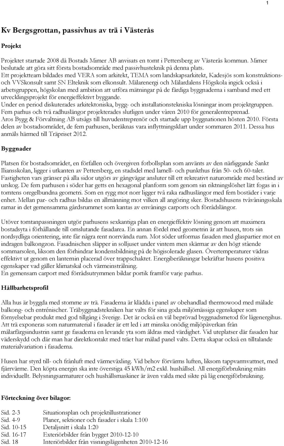 Ett projektteam bildades med VERA som arkitekt, TEMA som landskapsarkitekt, Kadesjös som konstruktionsoch VVSkonsult samt SN Elteknik som elkonsult.