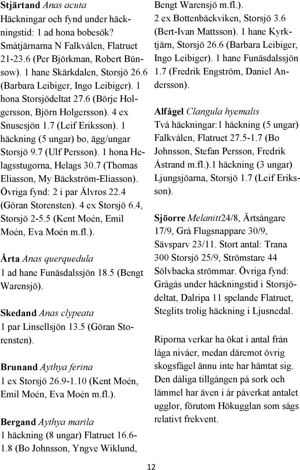 1 hona Helagsstugorna, Helags 30.7 (Thomas Eliasson, My Bäckström-Eliasson). Övriga fynd: 2 i par Älvros 22.4 (Göran Storensten). 4 ex Storsjö 6.4, Storsjö 2-5.5 (Kent Moén, Emil Moén, Eva Moén m.fl.