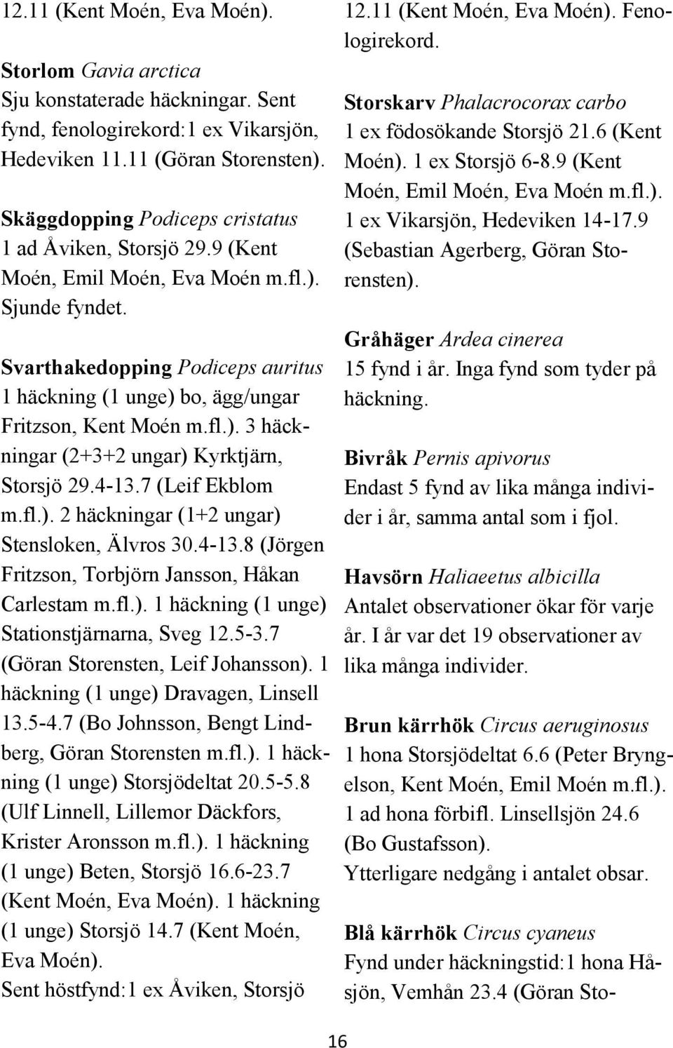 Svarthakedopping Podiceps auritus 1 häckning (1 unge) bo, ägg/ungar Fritzson, Kent Moén m.fl.). 3 häckningar (2+3+2 ungar) Kyrktjärn, Storsjö 29.4-13.7 (Leif Ekblom m.fl.). 2 häckningar (1+2 ungar) Stensloken, Älvros 30.