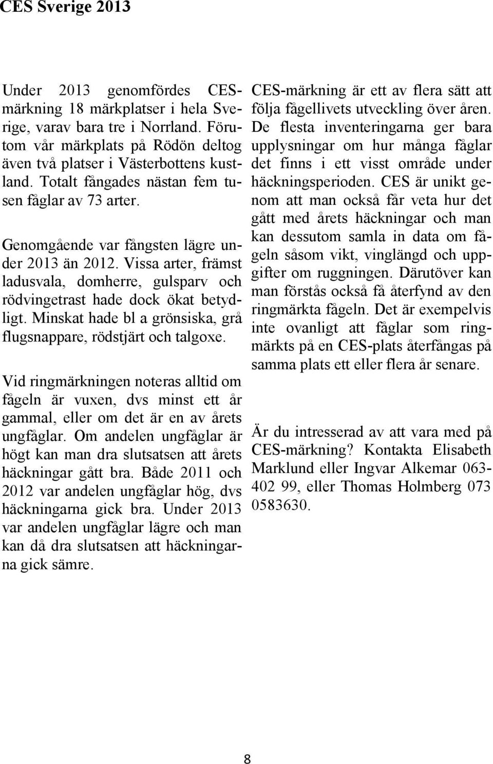 Minskat hade bl a grönsiska, grå flugsnappare, rödstjärt och talgoxe. Vid ringmärkningen noteras alltid om fågeln är vuxen, dvs minst ett år gammal, eller om det är en av årets ungfåglar.