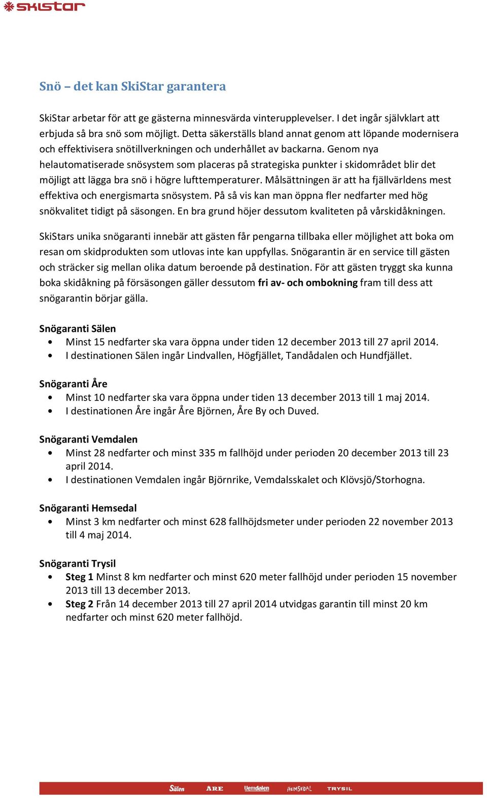 Genom nya helautomatiserade snösystem som placeras på strategiska punkter i skidområdet blir det möjligt att lägga bra snö i högre lufttemperaturer.