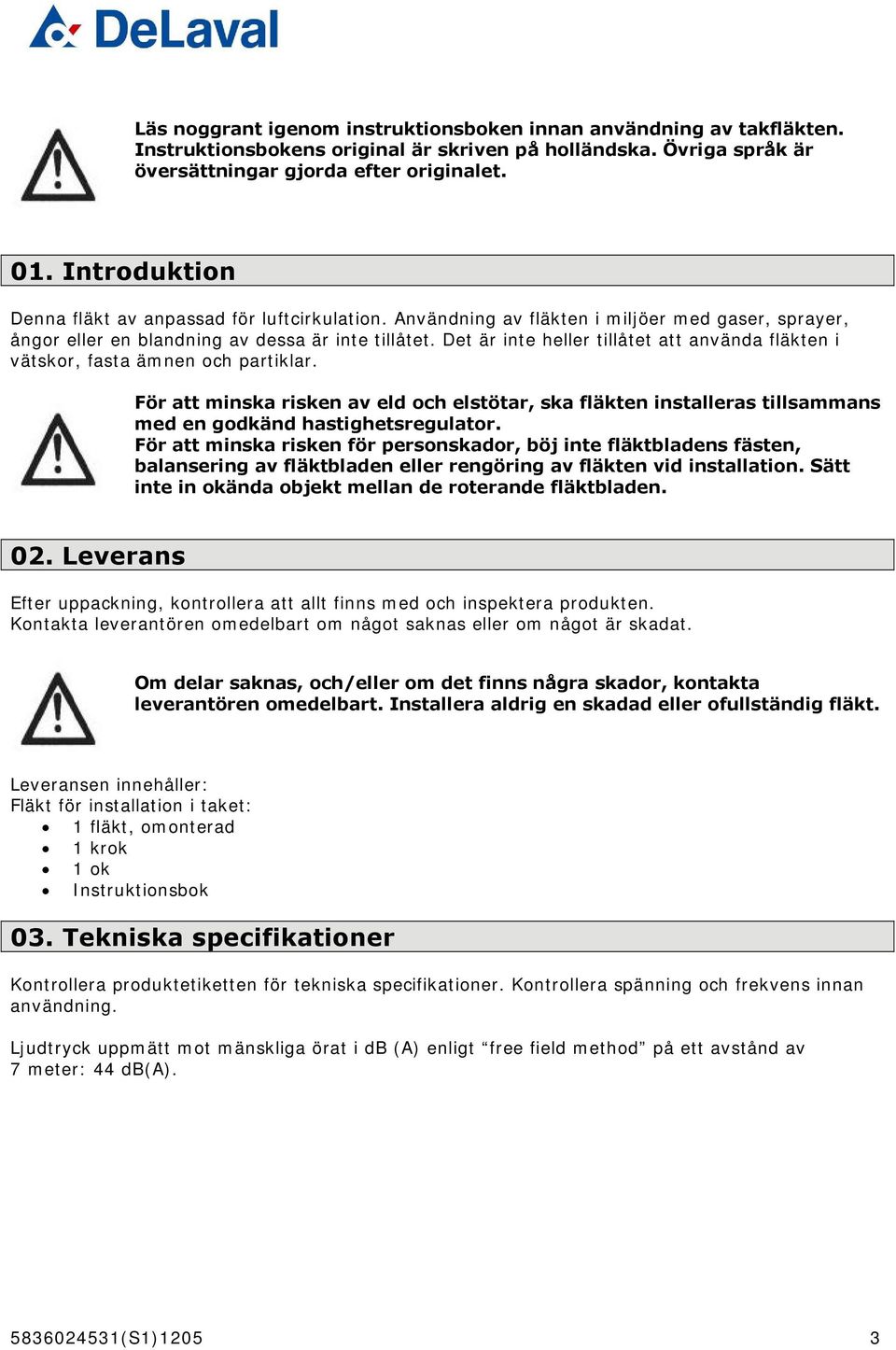 Det är inte heller tillåtet att använda fläkten i vätskor, fasta ämnen och partiklar. För att minska risken av eld och elstötar, ska fläkten installeras tillsammans med en godkänd hastighetsregulator.