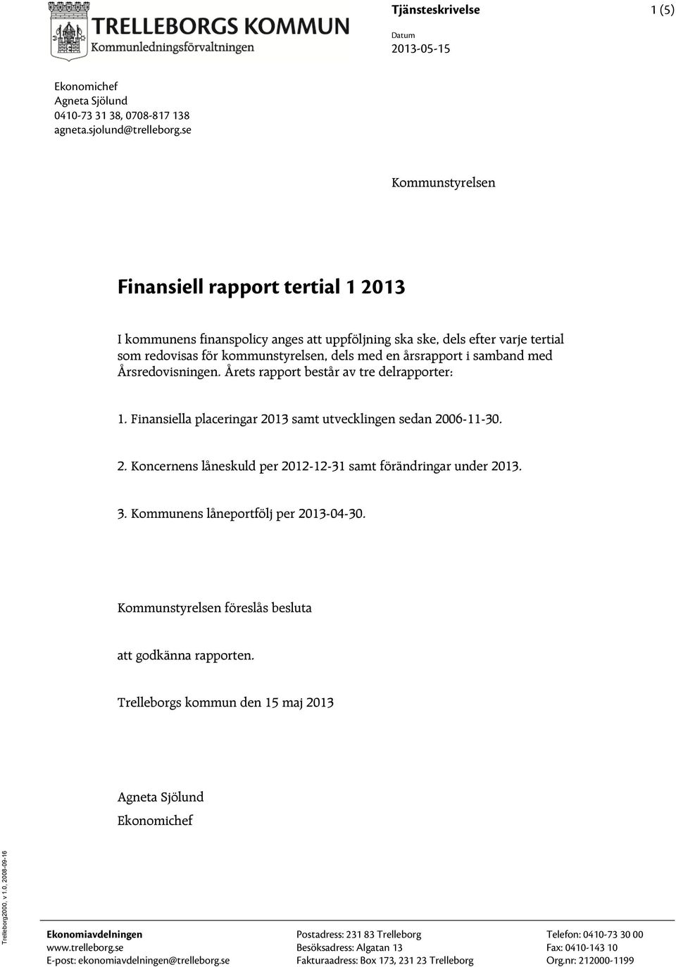 samband med Årsredovisningen. Årets rapport består av tre delrapporter: 1. Finansiella placeringar 2013 samt utvecklingen sedan 2006-11-30. 2. Koncernens låneskuld per 2012-12-31 samt förändringar under 2013.
