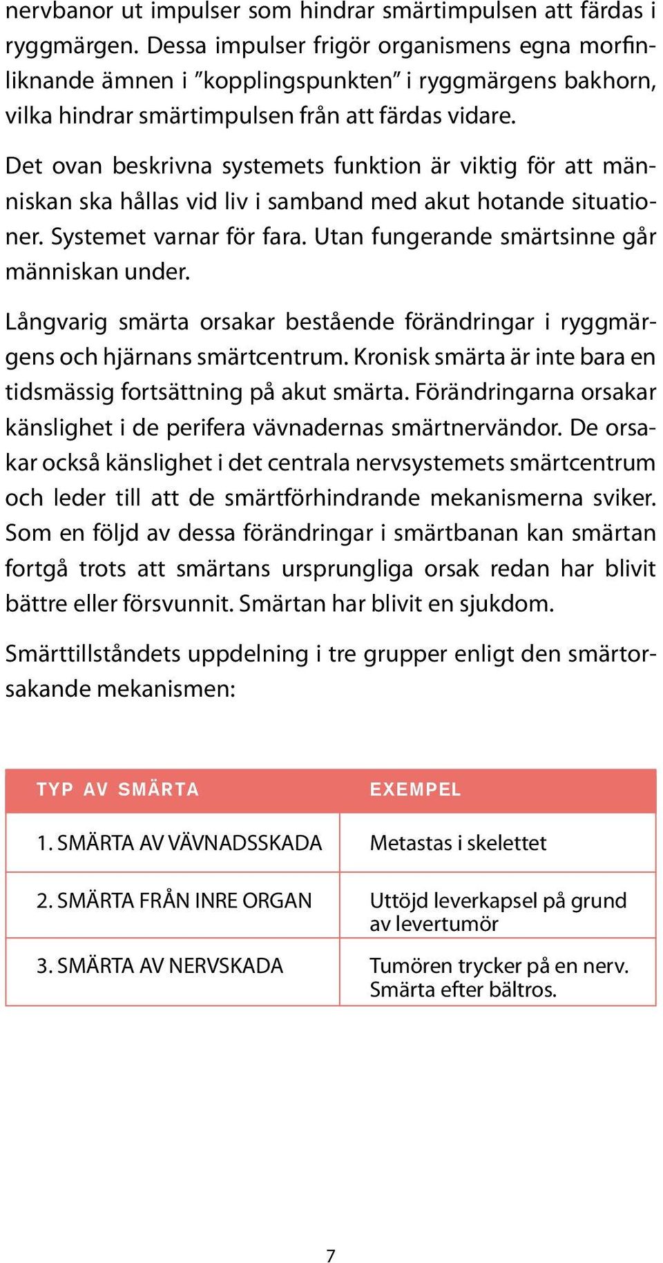 Det ovan beskrivna systemets funktion är viktig för att människan ska hållas vid liv i samband med akut hotande situationer. Systemet varnar för fara. Utan fungerande smärtsinne går människan under.